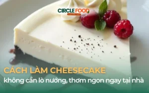 Cách làm bánh cheesecake không cần lò nướng thơm ngon tại nhà